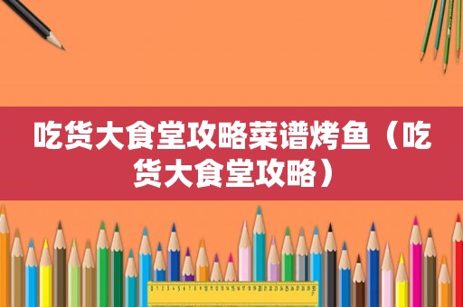 吃货大食堂攻略菜谱烤鱼（吃货大食堂攻略）