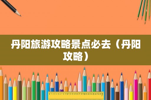 丹阳旅游攻略景点必去（丹阳攻略）
