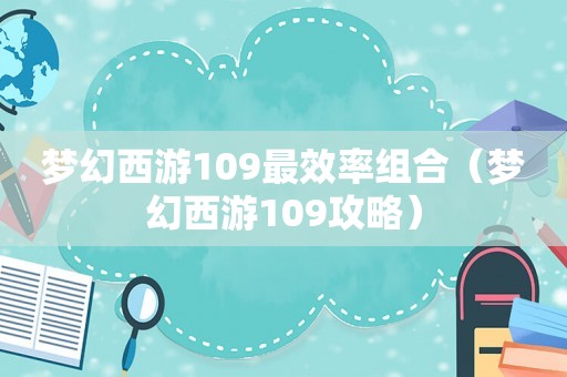 梦幻西游109最效率组合(梦幻西游109攻略) 梦幻西游109最效率组合(梦幻西游109攻略)