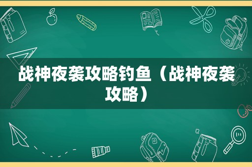 战神夜袭攻略钓鱼(战神夜袭攻略) 战神夜袭攻略钓鱼(战神夜袭攻略)