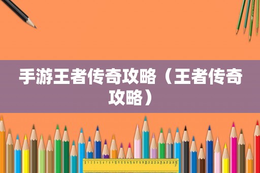 手游王者传奇攻略（王者传奇攻略）