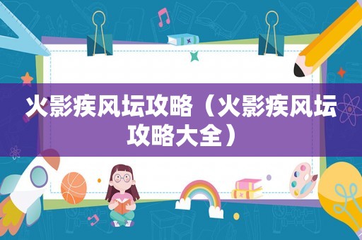 火影疾风坛攻略(火影疾风坛攻略大全) 火影疾风坛攻略(火影疾风坛攻略大全)