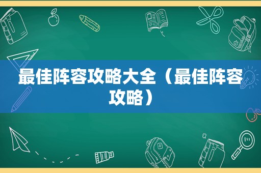 最佳阵容攻略大全(最佳阵容攻略) 最佳阵容攻略大全(最佳阵容攻略)