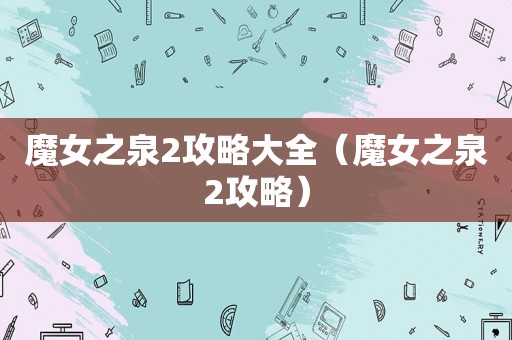 魔女之泉2攻略大全（魔女之泉2攻略）