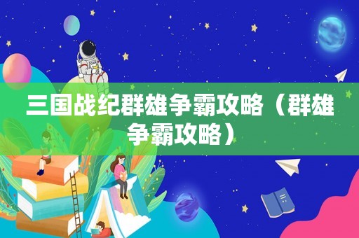 三国战纪群雄争霸攻略（群雄争霸攻略）