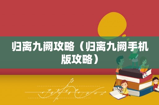 归离九阙攻略（归离九阙手机版攻略）