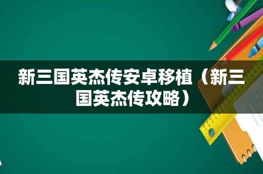 新三国英杰传安卓移植（新三国英杰传攻略）