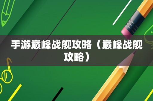 手游巅峰战舰攻略(巅峰战舰攻略) 手游巅峰战舰攻略(巅峰战舰攻略)