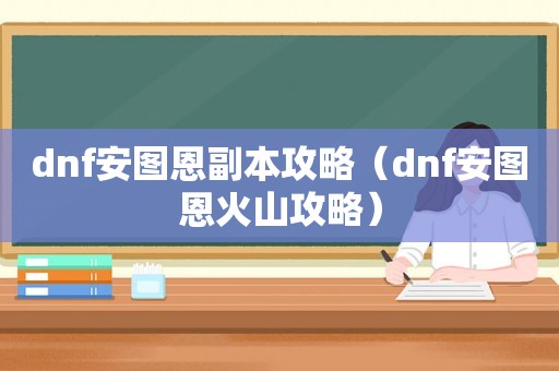 dnf安图恩副本攻略（dnf安图恩火山攻略）