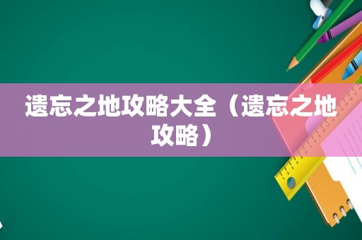 遗忘之地攻略大全（遗忘之地攻略）
