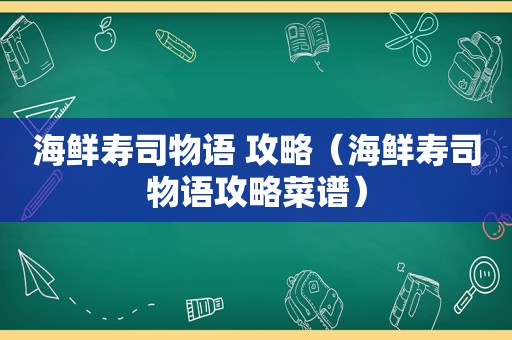 海鲜寿司物语 攻略（海鲜寿司物语攻略菜谱）