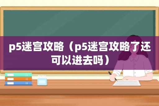 p5迷宫攻略（p5迷宫攻略了还可以进去吗）