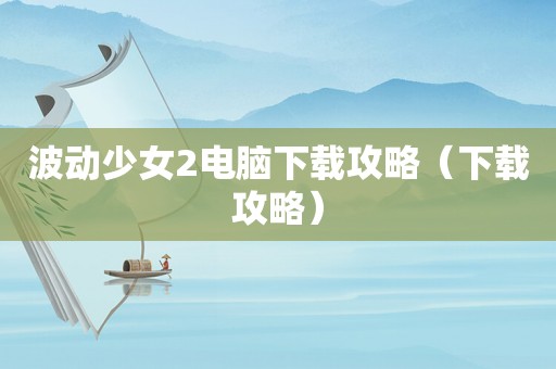 波动少女2电脑下载攻略(下载攻略) 波动少女2电脑下载攻略(下载攻略)