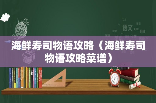 海鲜寿司物语攻略(海鲜寿司物语攻略菜谱) 海鲜寿司物语攻略(海鲜寿司物语攻略菜谱)