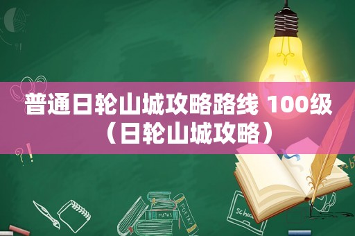 普通日轮山城攻略路线 100级（日轮山城攻略）