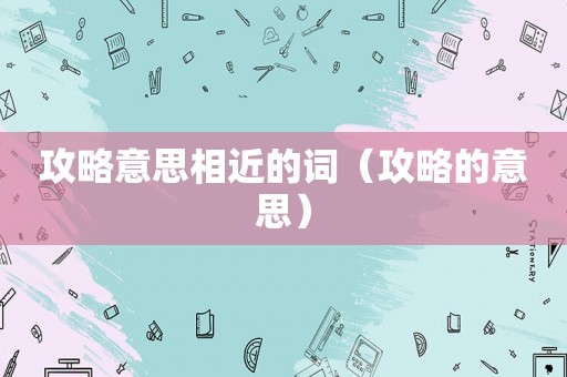 攻略意思相近的词（攻略的意思）