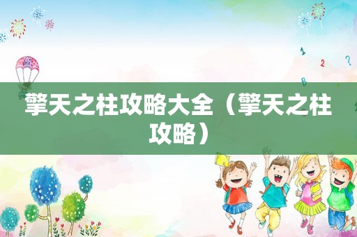 擎天之柱攻略大全(擎天之柱攻略) 擎天之柱攻略大全(擎天之柱攻略)