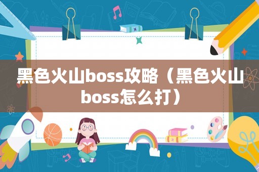 黑色火山boss攻略（黑色火山boss怎么打）