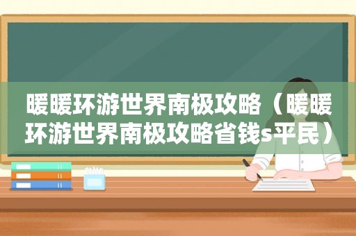 暖暖环游世界南极攻略（暖暖环游世界南极攻略省钱s平民）