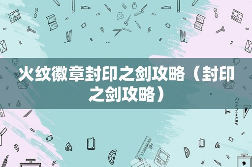 火纹徽章封印之剑攻略（封印之剑攻略）