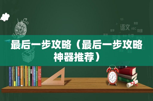 最后一步攻略(最后一步攻略神器推荐) 最后一步攻略(最后一步攻略神器推荐)