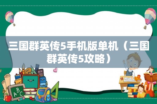 三国群英传5手机版单机（三国群英传5攻略）