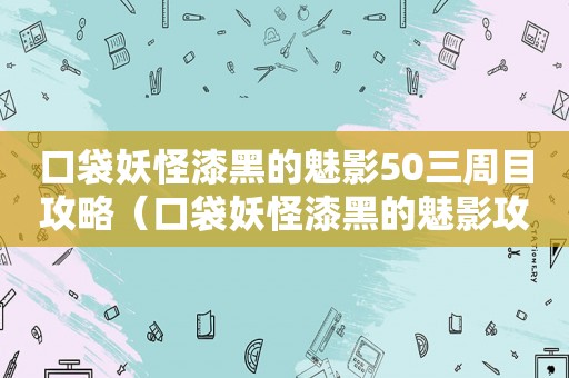 口袋妖怪漆黑的魅影50三周目攻略（口袋妖怪漆黑的魅影攻略）