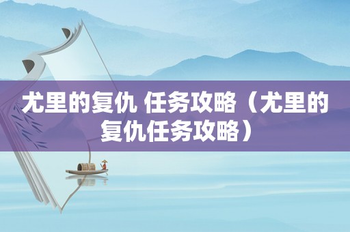 尤里的复仇 任务攻略（尤里的复仇任务攻略）