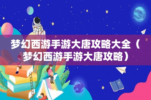 梦幻西游手游大唐攻略大全(梦幻西游手游大唐攻略) 梦幻西游手游大唐攻略大全(梦幻西游手游大唐攻略)