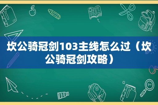 坎公骑冠剑103主线怎么过（坎公骑冠剑攻略）
